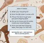 Information about how the recycling kit works against a background of deconstructed bras. 1. Order your recycling kit. 2. Scan the QR code it comes with. 3. Fill out the form to get your pre-paid shipping label. 4. Put up to 6 bras and 12 undies inside your recycling bag. 5. Print and add that shipping label, then pop it in the mail. We'll do the rest and send you $10 in rewards points.